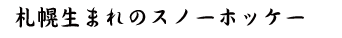 札幌生まれのスノーホッケー
